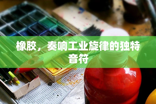 橡胶，奏响工业旋律的独特音符