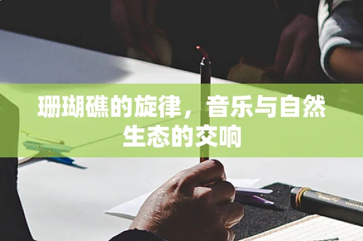 珊瑚礁的旋律，音乐与自然生态的交响