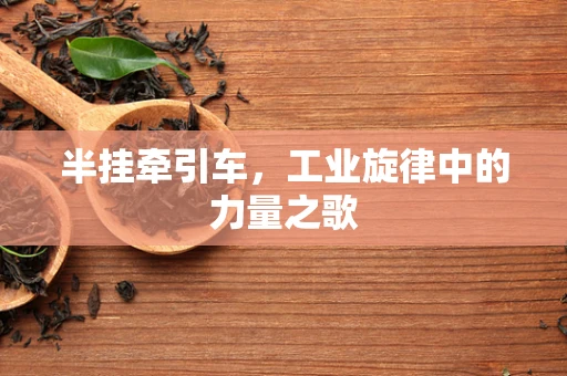半挂牵引车，工业旋律中的力量之歌