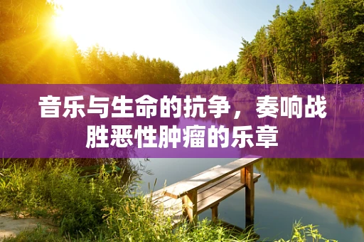 音乐与生命的抗争，奏响战胜恶性肿瘤的乐章