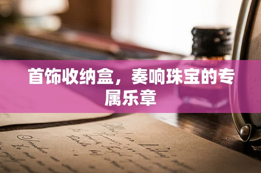 首饰收纳盒，奏响珠宝的专属乐章