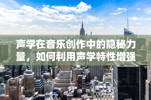 声学在音乐创作中的隐秘力量，如何利用声学特性增强音乐表现力？