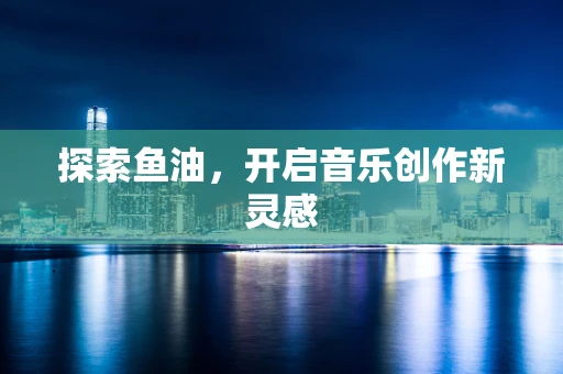 探索鱼油，开启音乐创作新灵感