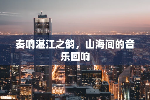 奏响湛江之韵，山海间的音乐回响