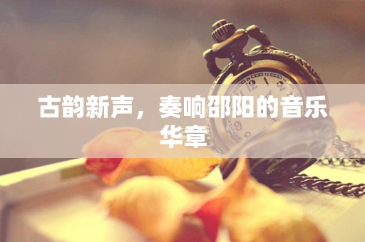 古韵新声，奏响邵阳的音乐华章