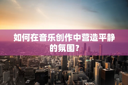 如何在音乐创作中营造平静的氛围？