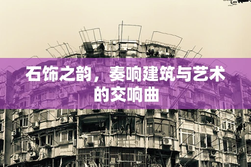 石饰之韵，奏响建筑与艺术的交响曲