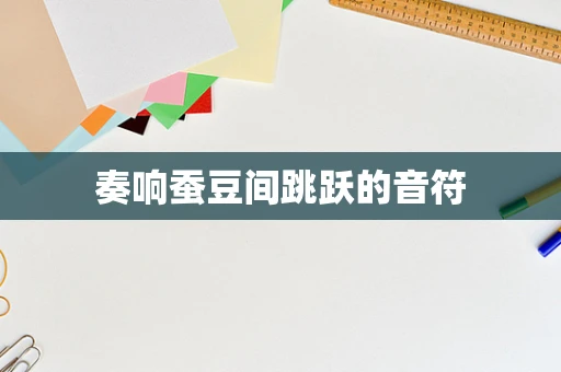 奏响蚕豆间跳跃的音符