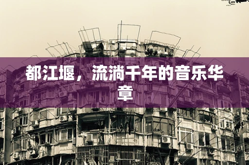 都江堰，流淌千年的音乐华章