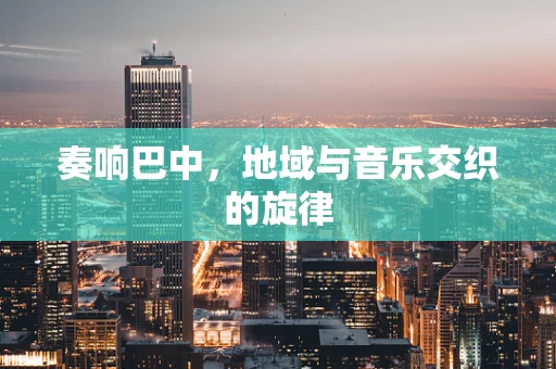 奏响巴中，地域与音乐交织的旋律