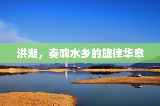 洪湖，奏响水乡的旋律华章