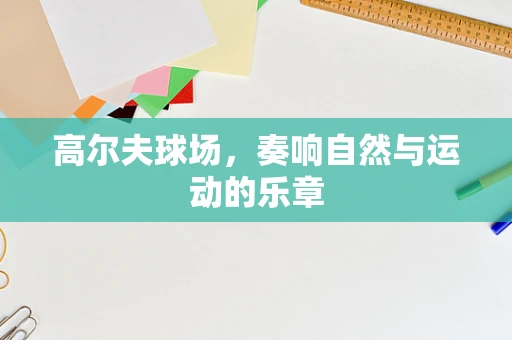 高尔夫球场，奏响自然与运动的乐章