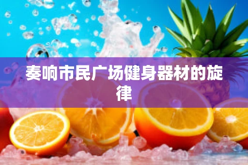 奏响市民广场健身器材的旋律
