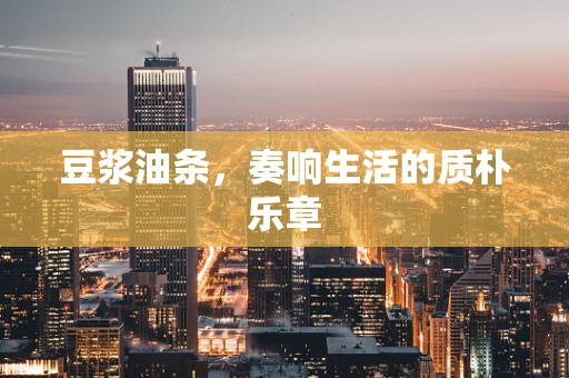 豆浆油条，奏响生活的质朴乐章