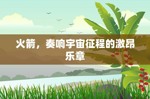 火箭，奏响宇宙征程的激昂乐章
