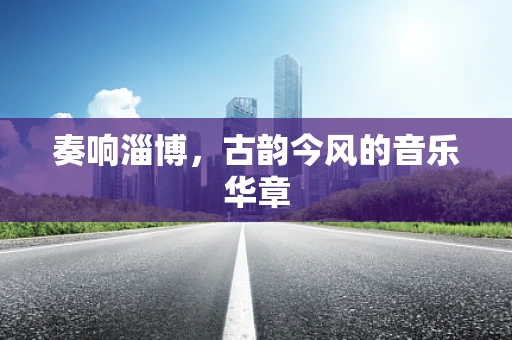 奏响淄博，古韵今风的音乐华章
