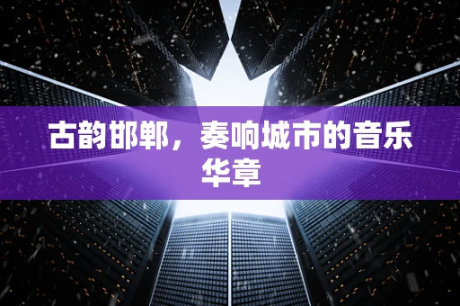 古韵邯郸，奏响城市的音乐华章