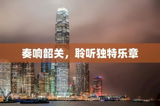 奏响韶关，聆听独特乐章