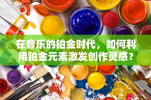 在音乐的铂金时代，如何利用铂金元素激发创作灵感？