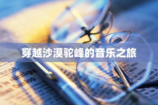 穿越沙漠驼峰的音乐之旅