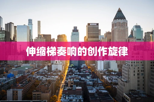 伸缩梯奏响的创作旋律