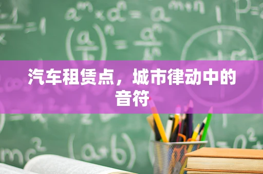 汽车租赁点，城市律动中的音符
