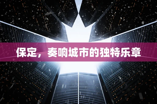 保定，奏响城市的独特乐章