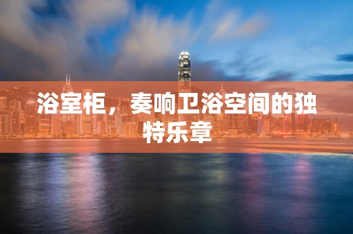 浴室柜，奏响卫浴空间的独特乐章