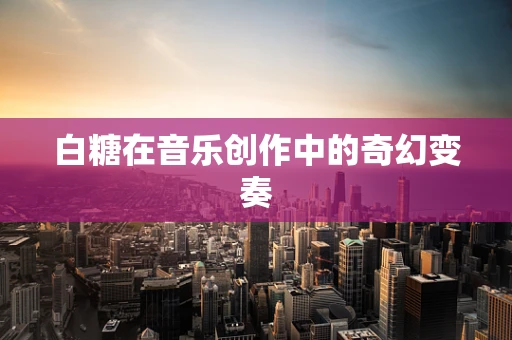 白糖在音乐创作中的奇幻变奏