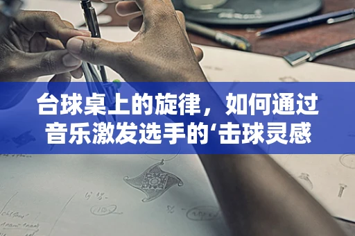 台球桌上的旋律，如何通过音乐激发选手的‘击球灵感’？