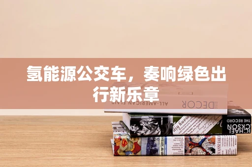 氢能源公交车，奏响绿色出行新乐章