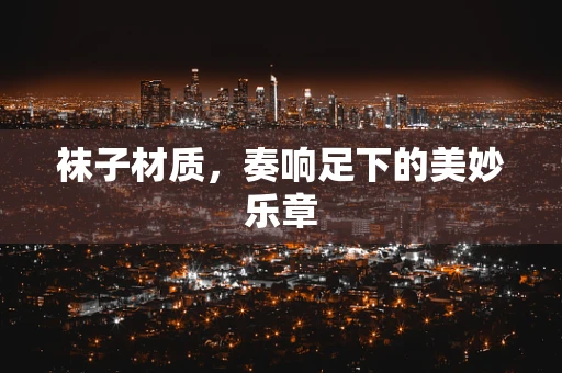袜子材质，奏响足下的美妙乐章