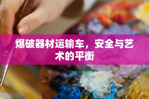 爆破器材运输车，安全与艺术的平衡