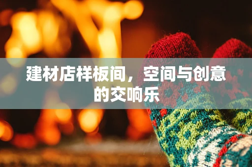 建材店样板间，空间与创意的交响乐