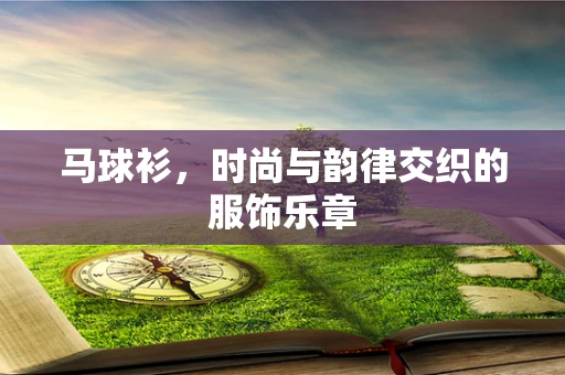 马球衫，时尚与韵律交织的服饰乐章
