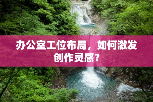 办公室工位布局，如何激发创作灵感？