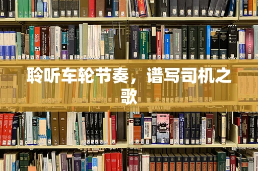 聆听车轮节奏，谱写司机之歌