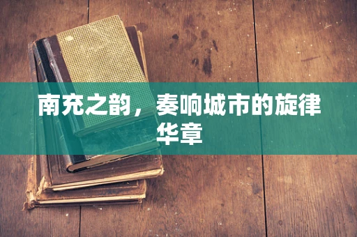 南充之韵，奏响城市的旋律华章