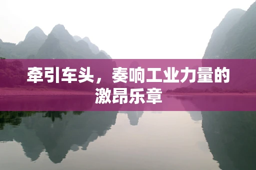 牵引车头，奏响工业力量的激昂乐章