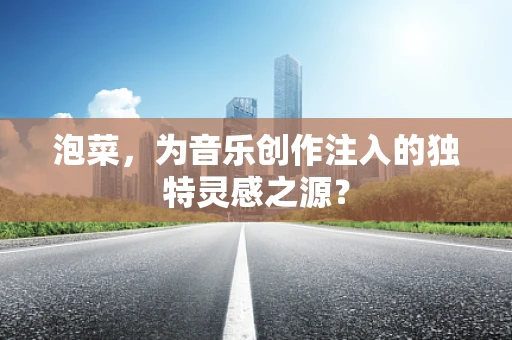 泡菜，为音乐创作注入的独特灵感之源？