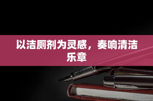以洁厕剂为灵感，奏响清洁乐章