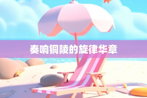 奏响铜陵的旋律华章
