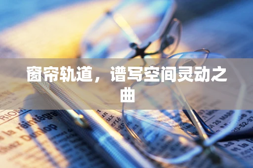 窗帘轨道，谱写空间灵动之曲