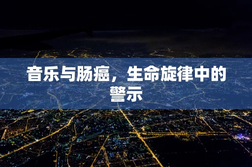 音乐与肠癌，生命旋律中的警示