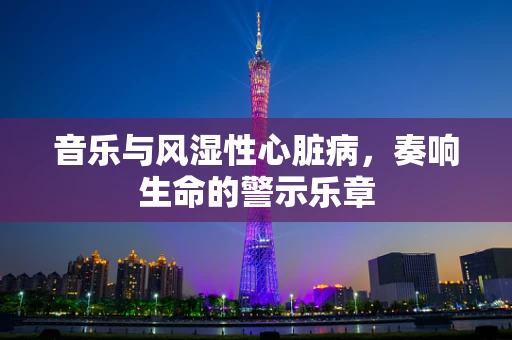 音乐与风湿性心脏病，奏响生命的警示乐章