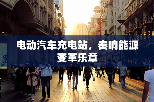 电动汽车充电站，奏响能源变革乐章