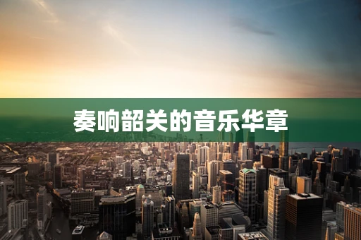 奏响韶关的音乐华章