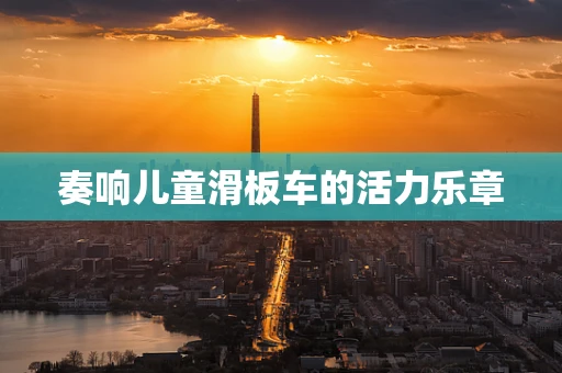 奏响儿童滑板车的活力乐章