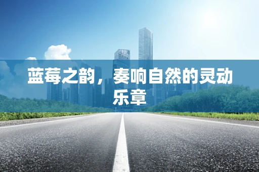 蓝莓之韵，奏响自然的灵动乐章