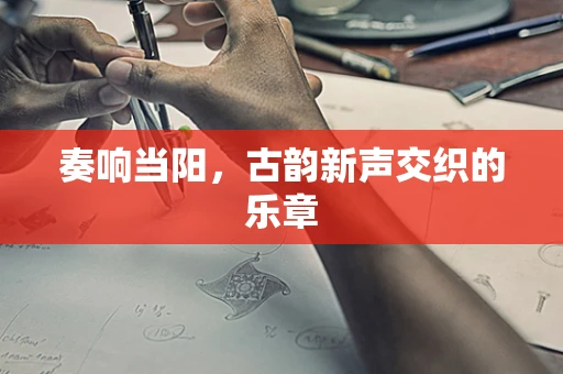 奏响当阳，古韵新声交织的乐章